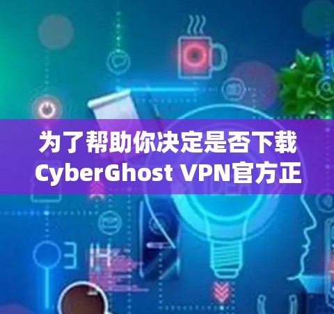 为了帮助你决定是否下载CyberGhost VPN官方正版软件,以下是一些关键点和建议 为了帮助你决定是否下载CyberGhost VPN官方正版软件,以下是一些关键点和建议