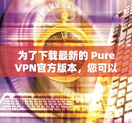 为了下载最新的 PureVPN官方版本,您可以按照以下步骤操作 为了下载最新的 PureVPN官方版本,您可以按照以下步骤操作