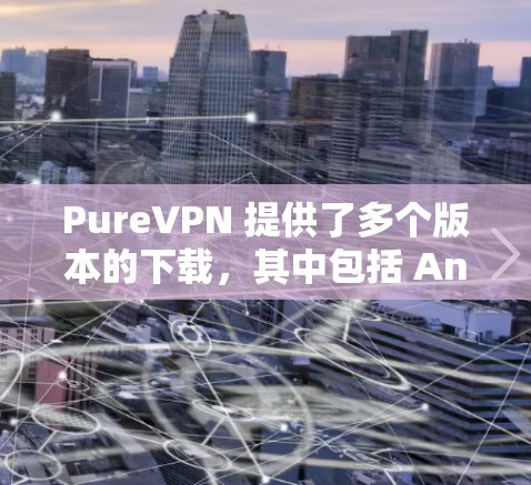 PureVPN 提供了多个版本的下载,其中包括 Android 版本。以下是 PureVPN Android 版本的下载链接和使用建议 PureVPN 提供了多个版本的下载,其中包括 Android 版本。以下是 PureVPN Android 版本的下载链接和使用建议