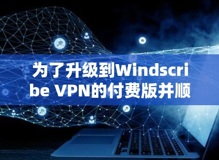 为了升级到Windscribe VPN的付费版并顺利配置VPN服务器,您可以按照以下步骤进行操作 为了升级到Windscribe VPN的付费版并顺利配置VPN服务器,您可以按照以下步骤进行操作