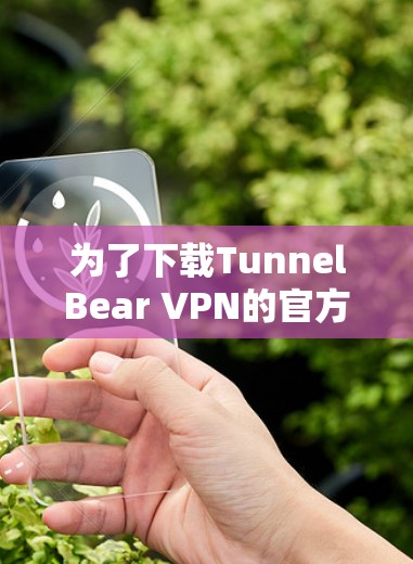 为了下载TunnelBear VPN的官方下载链接,您可以按照以下步骤操作 为了下载TunnelBear VPN的官方下载链接,您可以按照以下步骤操作