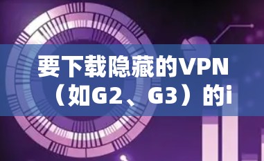要下载隐藏的VPN(如G2、G3)的iPhone版,您可以按照以下步骤进行操作 要下载隐藏的VPN(如G2、G3)的iPhone版,您可以按照以下步骤进行操作