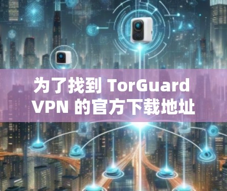 为了找到 TorGuard VPN 的官方下载地址,您可以按照以下步骤操作 为了找到 TorGuard VPN 的官方下载地址,您可以按照以下步骤操作