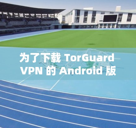 为了下载 TorGuard VPN 的 Android 版,您可以按照以下步骤进行 为了下载 TorGuard VPN 的 Android 版,您可以按照以下步骤进行