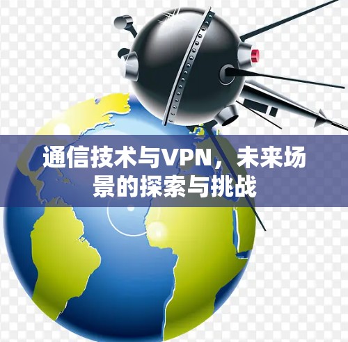 通信技术与VPN,未来场景的探索与挑战 通信技术与VPN,未来场景的探索与挑战