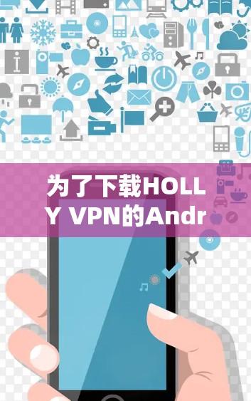 为了下载HOLLY VPN的Android版,您可以按照以下步骤进行操作 为了下载HOLLY VPN的Android版,您可以按照以下步骤进行操作