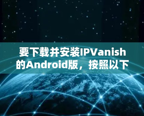 要下载并安装IPVanish的Android版,按照以下步骤操作 要下载并安装IPVanish的Android版,按照以下步骤操作