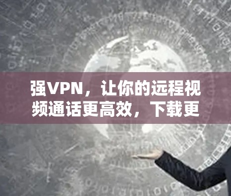强VPN,让你的远程视频通话更高效,下载更便捷 强VPN,让你的远程视频通话更高效,下载更便捷