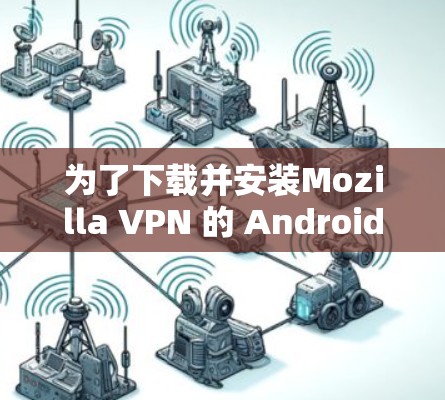 为了下载并安装Mozilla VPN 的 Android 版本,您可以按照以下步骤进行 为了下载并安装Mozilla VPN 的 Android 版本,您可以按照以下步骤进行