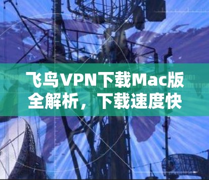飞鸟VPN下载Mac版全解析,下载速度快,安装放心 飞鸟VPN下载Mac版全解析,下载速度快,安装放心