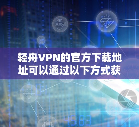 轻舟VPN的官方下载地址可以通过以下方式获取 轻舟VPN的官方下载地址可以通过以下方式获取
