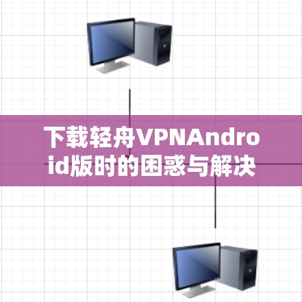 下载轻舟VPNAndroid版时的困惑与解决 下载轻舟VPNAndroid版时的困惑与解决