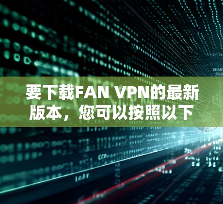 要下载FAN VPN的最新版本,您可以按照以下步骤操作 要下载FAN VPN的最新版本,您可以按照以下步骤操作