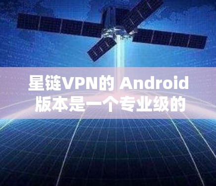 星链VPN的 Android 版本是一个专业级的VPN服务,提供卫星、流媒体和视频通话等多种服务。以下是下载和使用的步骤说明 星链VPN的 Android 版本是一个专业级的VPN服务,提供卫星、流媒体和视频通话等多种服务。以下是下载和使用的步骤说明