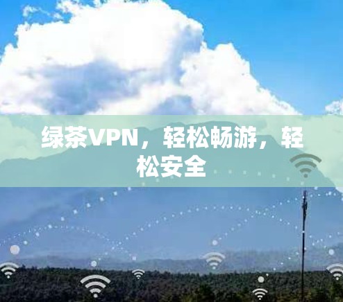 绿茶VPN,轻松畅游,轻松安全 绿茶VPN,轻松畅游,轻松安全