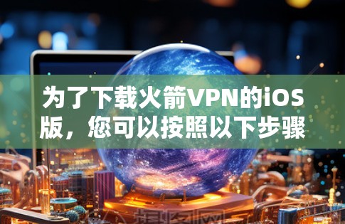 为了下载火箭VPN的iOS版,您可以按照以下步骤操作 为了下载火箭VPN的iOS版,您可以按照以下步骤操作