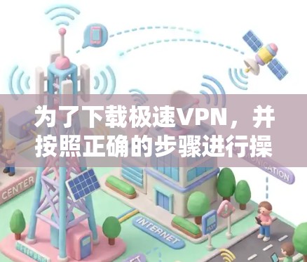 为了下载极速VPN,并按照正确的步骤进行操作,您可以按照以下步骤进行 为了下载极速VPN,并按照正确的步骤进行操作,您可以按照以下步骤进行
