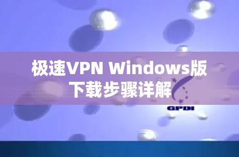 极速VPN Windows版下载步骤详解 极速VPN Windows版下载步骤详解