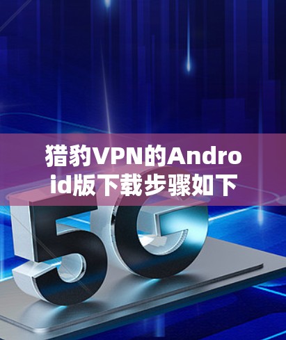 猎豹VPN的Android版下载步骤如下 猎豹VPN的Android版下载步骤如下
