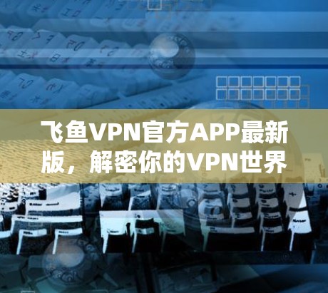 飞鱼VPN官方APP最新版,解密你的VPN世界 飞鱼VPN官方APP最新版,解密你的VPN世界