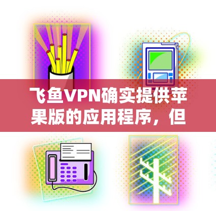 飞鱼VPN确实提供苹果版的应用程序,但需要确认具体版本是否为苹果版。以下是一些步骤,帮助您在苹果设备上下载飞鱼VPN的应用程序 飞鱼VPN确实提供苹果版的应用程序,但需要确认具体版本是否为苹果版。以下是一些步骤,帮助您在苹果设备上下载飞鱼VPN的应用程序