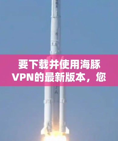 要下载并使用海豚VPN的最新版本,您可以按照以下步骤操作 要下载并使用海豚VPN的最新版本,您可以按照以下步骤操作