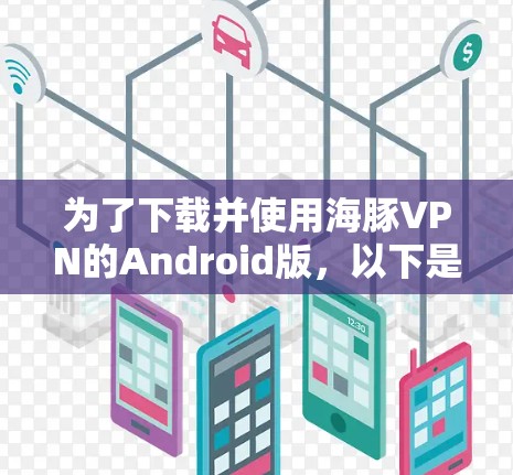 为了下载并使用海豚VPN的Android版,以下是一些详细且易于操作的步骤 为了下载并使用海豚VPN的Android版,以下是一些详细且易于操作的步骤