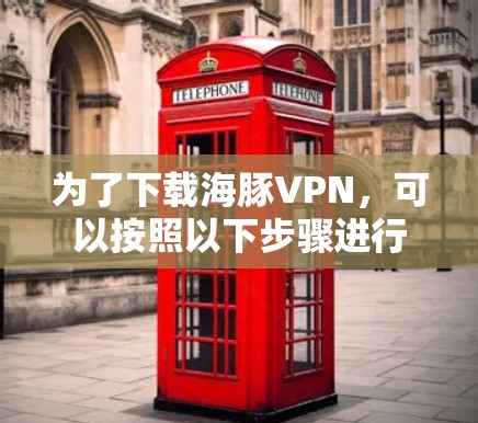 为了下载海豚VPN,可以按照以下步骤进行 为了下载海豚VPN,可以按照以下步骤进行