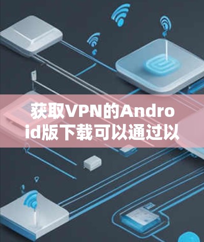 获取VPN的Android版下载可以通过以下步骤进行 获取VPN的Android版下载可以通过以下步骤进行