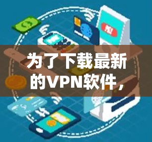 为了下载最新的VPN软件,以下是一步步的建议 为了下载最新的VPN软件,以下是一步步的建议
