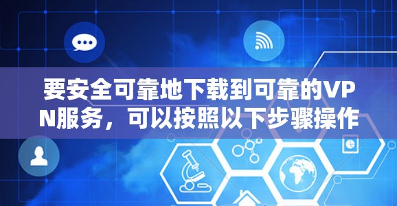 要安全可靠地下载到可靠的VPN服务,可以按照以下步骤操作 要安全可靠地下载到可靠的VPN服务,可以按照以下步骤操作