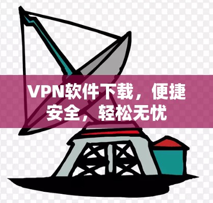 VPN软件下载,便捷安全,轻松无忧 VPN软件下载,便捷安全,轻松无忧