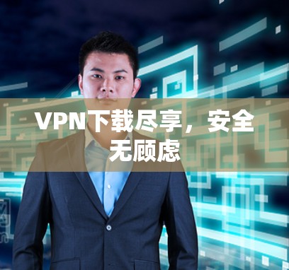 VPN下载尽享,安全无顾虑 VPN下载尽享,安全无顾虑
