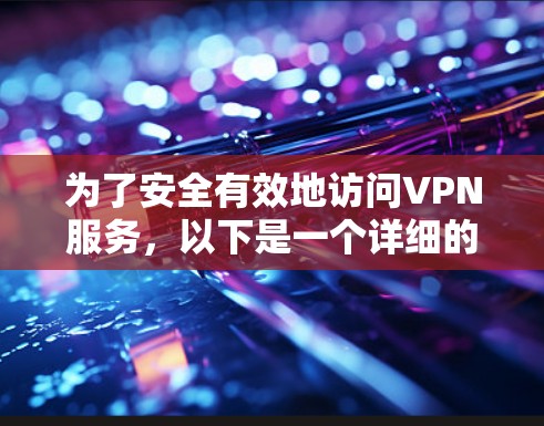 为了安全有效地访问VPN服务,以下是一个详细的步骤指南 为了安全有效地访问VPN服务,以下是一个详细的步骤指南
