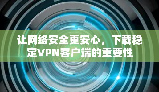 让网络安全更安心,下载稳定VPN客户端的重要性 让网络安全更安心,下载稳定VPN客户端的重要性