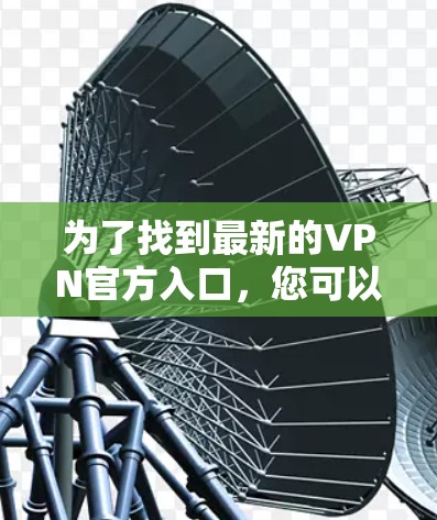为了找到最新的VPN官方入口,您可以按照以下步骤进行 为了找到最新的VPN官方入口,您可以按照以下步骤进行