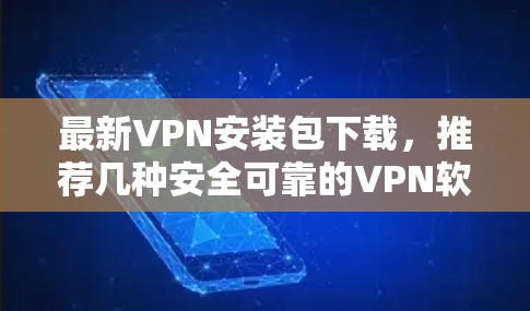 最新VPN安装包下载,推荐几种安全可靠的VPN软件推荐,让加密连接更安全可靠 最新VPN安装包下载,推荐几种安全可靠的VPN软件推荐,让加密连接更安全可靠