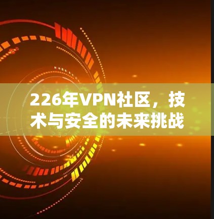 226年VPN社区,技术与安全的未来挑战 226年VPN社区,技术与安全的未来挑战