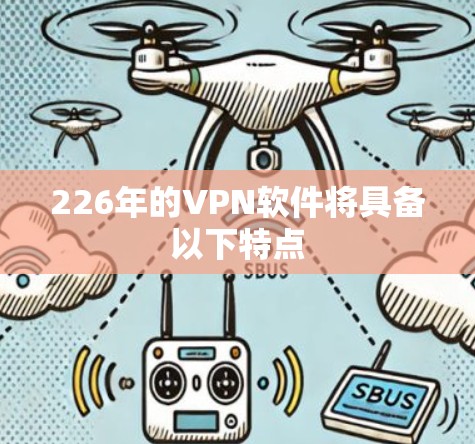226年的VPN软件将具备以下特点 226年的VPN软件将具备以下特点