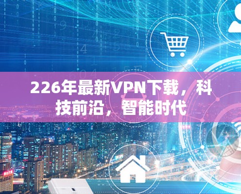 226年最新VPN下载,科技前沿,智能时代 226年最新VPN下载,科技前沿,智能时代