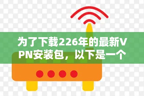 为了下载226年的最新VPN安装包,以下是一个分步指南 为了下载226年的最新VPN安装包,以下是一个分步指南