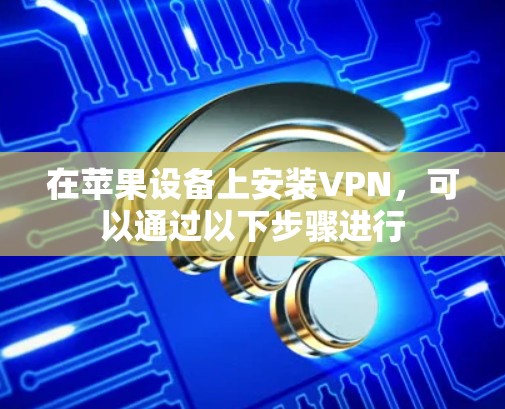 在苹果设备上安装VPN,可以通过以下步骤进行 在苹果设备上安装VPN,可以通过以下步骤进行