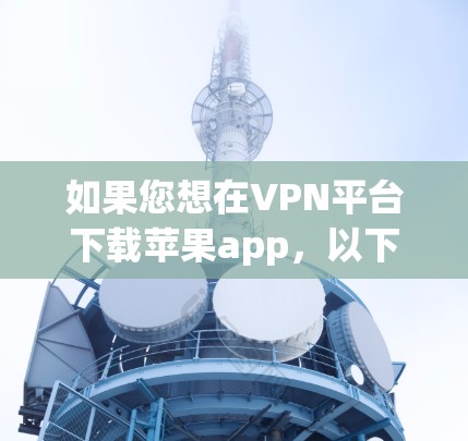 如果您想在VPN平台下载苹果app,以下是一些步骤和注意事项 如果您想在VPN平台下载苹果app,以下是一些步骤和注意事项