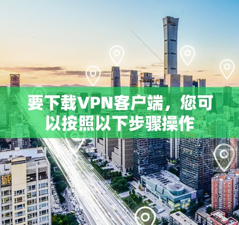 要下载VPN客户端,您可以按照以下步骤操作 要下载VPN客户端,您可以按照以下步骤操作