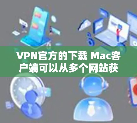 VPN官方的下载 Mac客户端可以从多个网站获取,以下是几个可靠的来源 VPN官方的下载 Mac客户端可以从多个网站获取,以下是几个可靠的来源