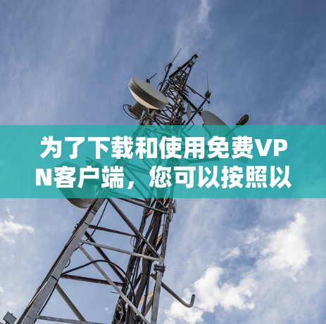 为了下载和使用免费VPN客户端,您可以按照以下步骤进行 为了下载和使用免费VPN客户端,您可以按照以下步骤进行