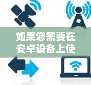如果您需要在安卓设备上使用免费VPN服务,可以尝试以下方法 如果您需要在安卓设备上使用免费VPN服务,可以尝试以下方法