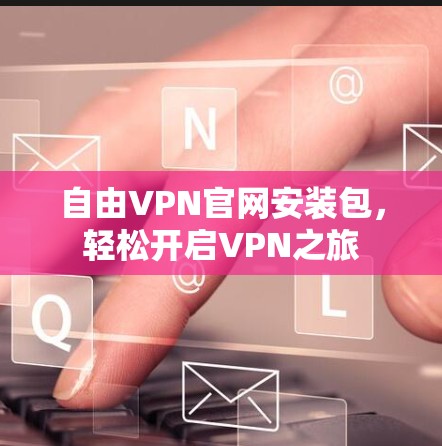 自由VPN官网安装包,轻松开启VPN之旅 自由VPN官网安装包,轻松开启VPN之旅
