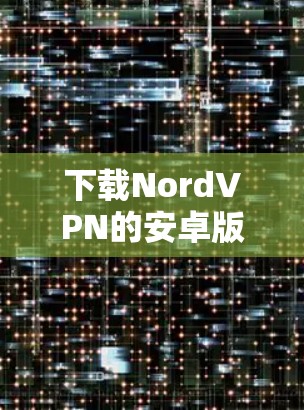 下载NordVPN的安卓版本步骤如下 下载NordVPN的安卓版本步骤如下