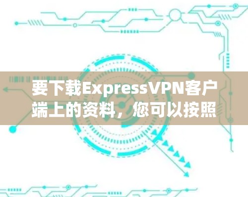 要下载ExpressVPN客户端上的资料,您可以按照以下步骤进行 要下载ExpressVPN客户端上的资料,您可以按照以下步骤进行